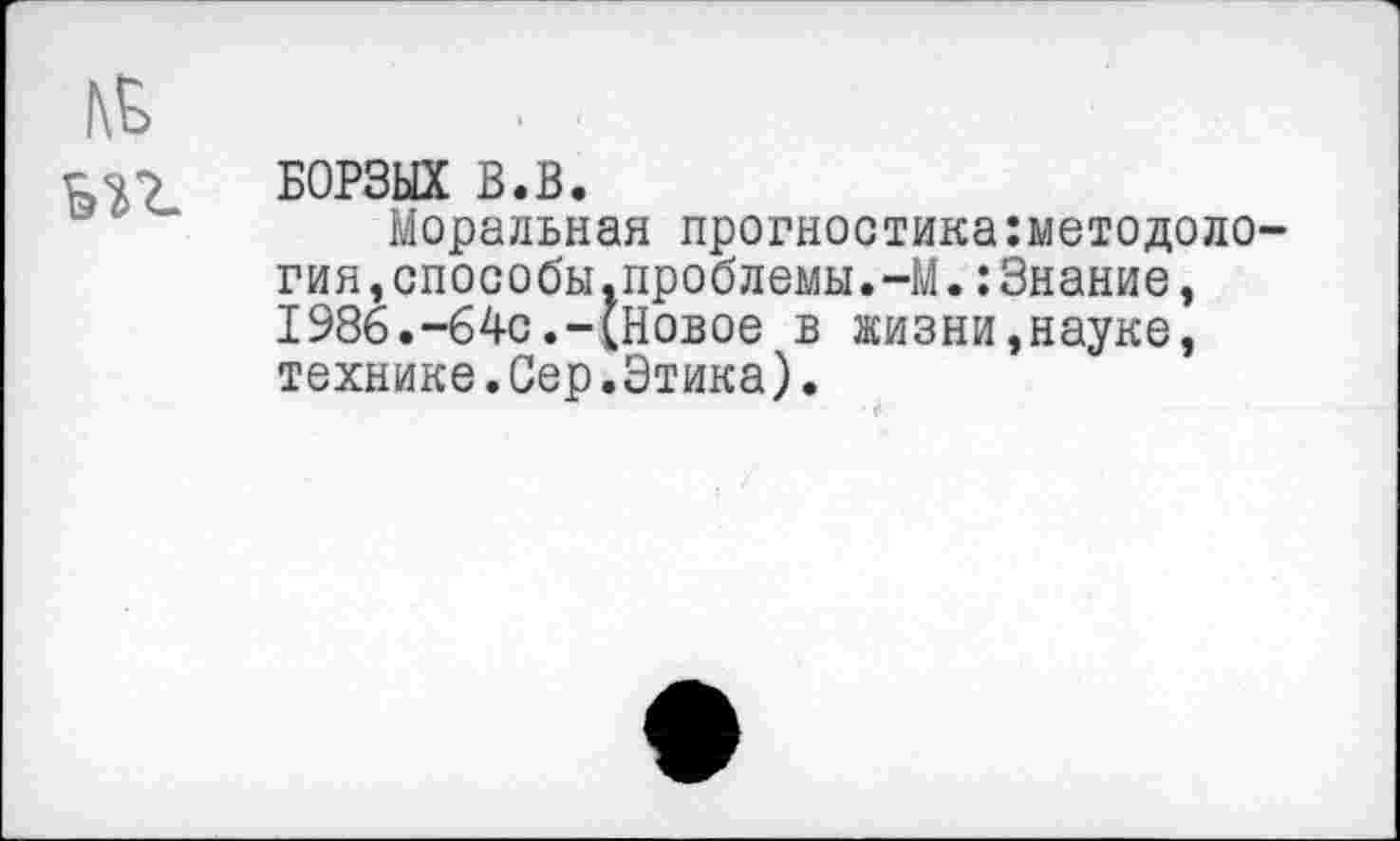 ﻿БОРЗЫХ В.В.
Моральная прогностика:методоло гия,способы.проблемы.-М.:Знание, 1986.-64с.-(Новое в жизни,науке, технике.Сер.Этика).